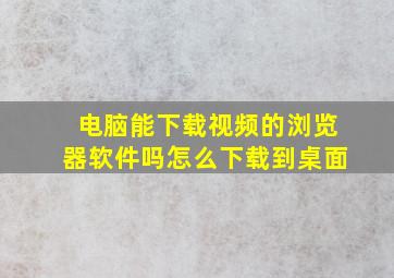 电脑能下载视频的浏览器软件吗怎么下载到桌面