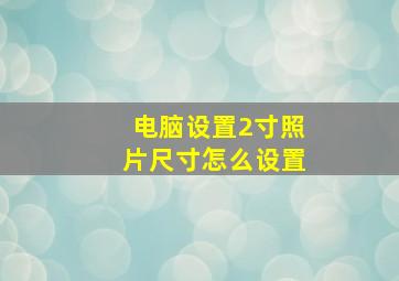 电脑设置2寸照片尺寸怎么设置