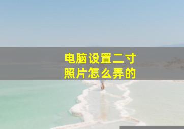 电脑设置二寸照片怎么弄的