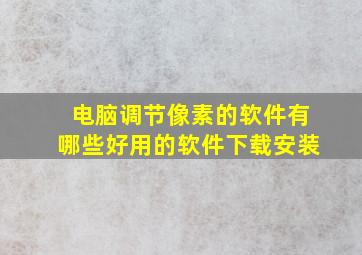 电脑调节像素的软件有哪些好用的软件下载安装