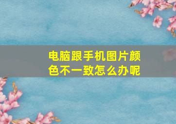 电脑跟手机图片颜色不一致怎么办呢