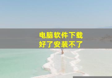 电脑软件下载好了安装不了