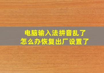 电脑输入法拼音乱了怎么办恢复出厂设置了