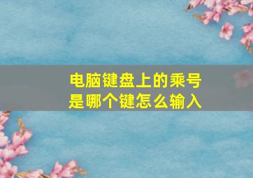 电脑键盘上的乘号是哪个键怎么输入