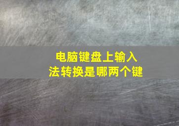 电脑键盘上输入法转换是哪两个键