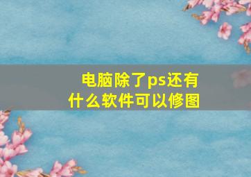 电脑除了ps还有什么软件可以修图