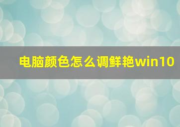 电脑颜色怎么调鲜艳win10