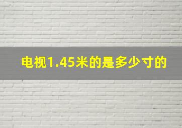 电视1.45米的是多少寸的