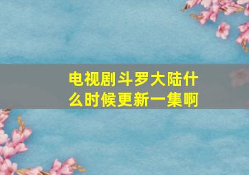 电视剧斗罗大陆什么时候更新一集啊