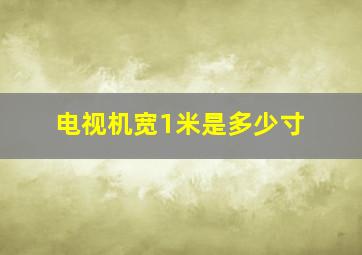 电视机宽1米是多少寸