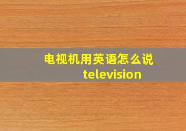 电视机用英语怎么说television