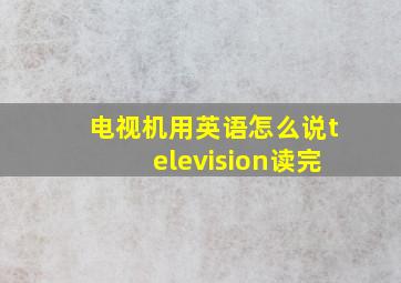 电视机用英语怎么说television读完