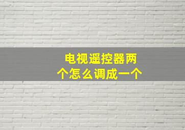 电视遥控器两个怎么调成一个