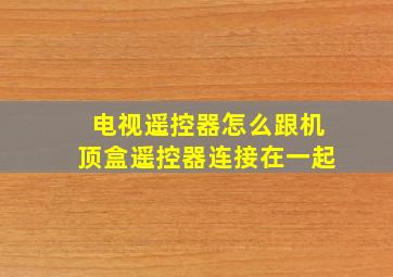 电视遥控器怎么跟机顶盒遥控器连接在一起