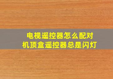 电视遥控器怎么配对机顶盒遥控器总是闪灯