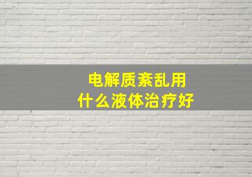 电解质紊乱用什么液体治疗好