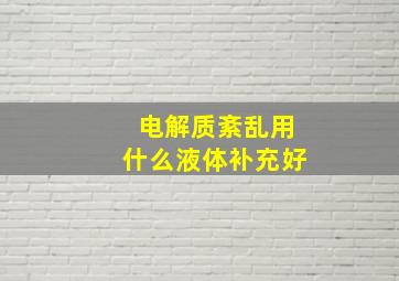 电解质紊乱用什么液体补充好