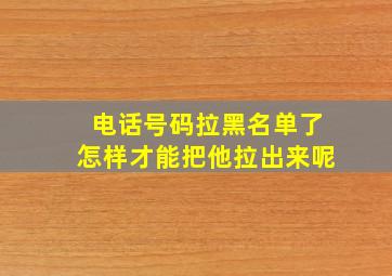 电话号码拉黑名单了怎样才能把他拉出来呢