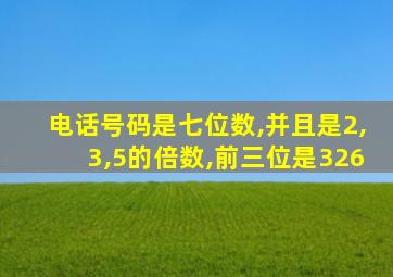 电话号码是七位数,并且是2,3,5的倍数,前三位是326