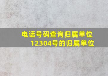 电话号码查询归属单位12304号的归属单位