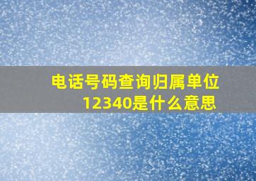 电话号码查询归属单位12340是什么意思