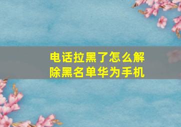 电话拉黑了怎么解除黑名单华为手机