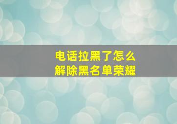 电话拉黑了怎么解除黑名单荣耀