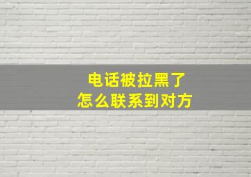 电话被拉黑了怎么联系到对方