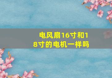 电风扇16寸和18寸的电机一样吗