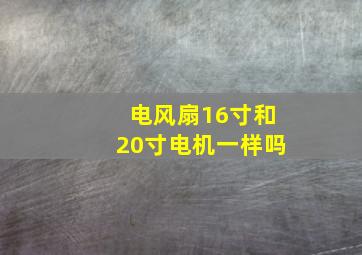 电风扇16寸和20寸电机一样吗