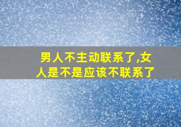 男人不主动联系了,女人是不是应该不联系了