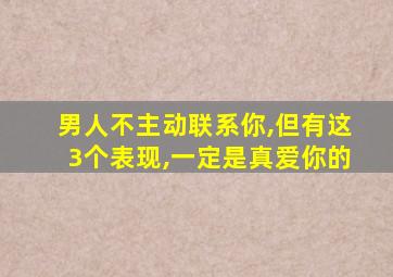 男人不主动联系你,但有这3个表现,一定是真爱你的