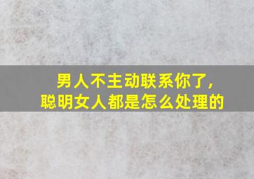 男人不主动联系你了,聪明女人都是怎么处理的