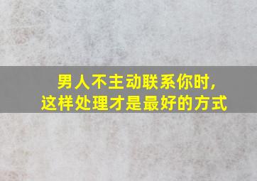 男人不主动联系你时,这样处理才是最好的方式