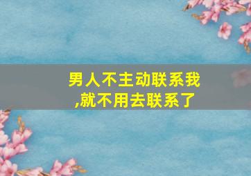 男人不主动联系我,就不用去联系了