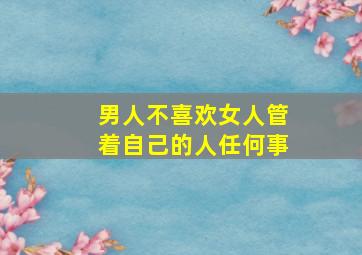 男人不喜欢女人管着自己的人任何事