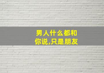 男人什么都和你说,只是朋友