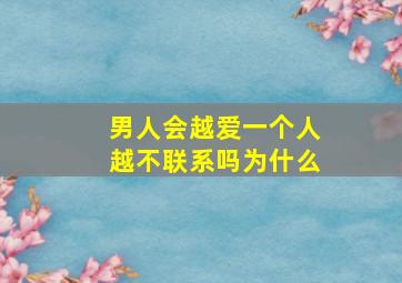 男人会越爱一个人越不联系吗为什么