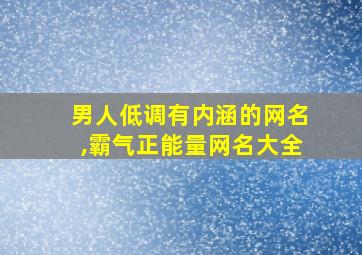 男人低调有内涵的网名,霸气正能量网名大全