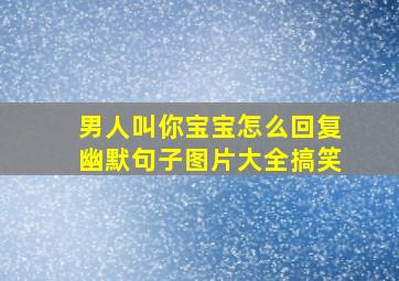 男人叫你宝宝怎么回复幽默句子图片大全搞笑