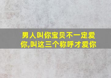 男人叫你宝贝不一定爱你,叫这三个称呼才爱你