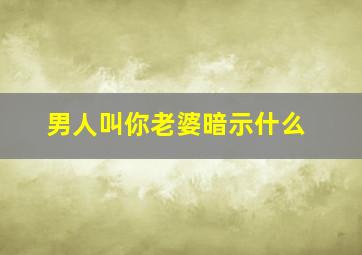 男人叫你老婆暗示什么