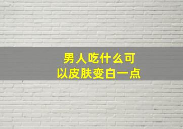 男人吃什么可以皮肤变白一点