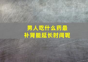 男人吃什么药最补肾能延长时间呢