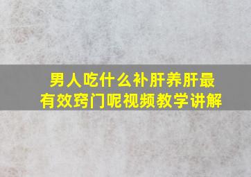 男人吃什么补肝养肝最有效窍门呢视频教学讲解