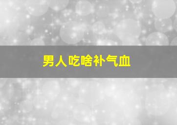 男人吃啥补气血