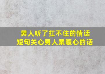 男人听了扛不住的情话短句关心男人累暖心的话