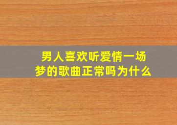 男人喜欢听爱情一场梦的歌曲正常吗为什么