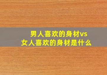 男人喜欢的身材vs女人喜欢的身材是什么