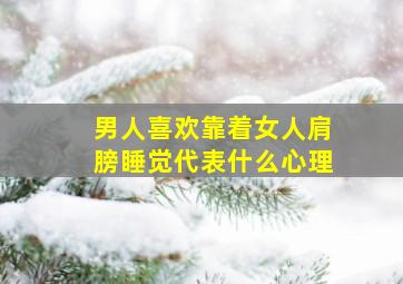 男人喜欢靠着女人肩膀睡觉代表什么心理